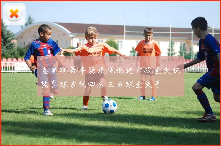 克里斯蒂半场表现低迷六投全失仅凭罚球拿到四分三分球全失手