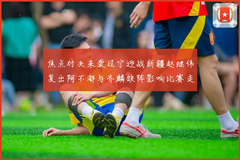 焦点对决来袭辽宁迎战新疆赵继伟复出阿不都与齐麟缺阵影响比赛走势