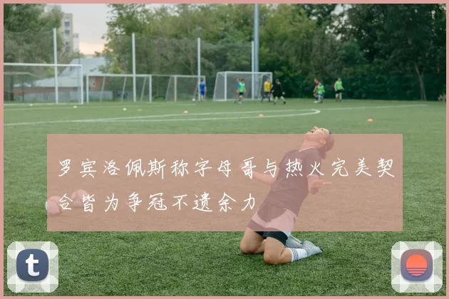 罗宾洛佩斯称字母哥与热火完美契合皆为争冠不遗余力