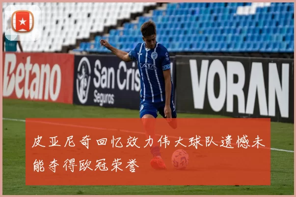 皮亚尼奇回忆效力伟大球队遗憾未能夺得欧冠荣誉