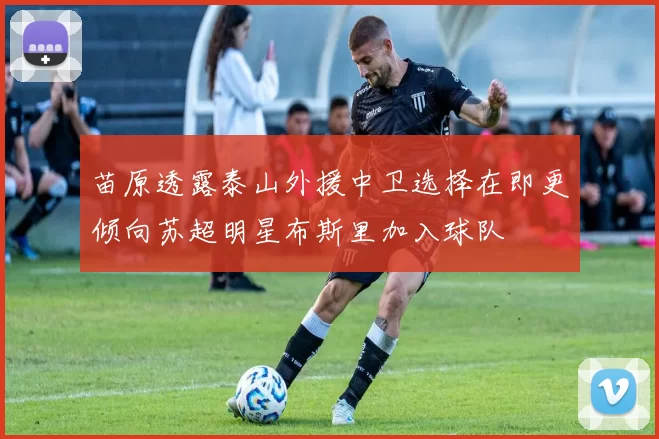 苗原透露泰山外援中卫选择在即更倾向苏超明星布斯里加入球队