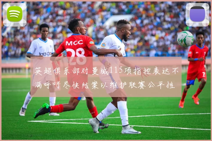 英超俱乐部对曼城115项指控表达不满呼吁尽快结案以维护联赛公平性