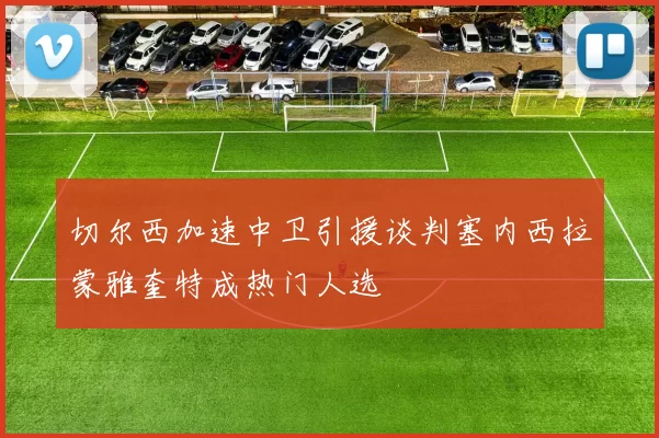 切尔西加速中卫引援谈判塞内西拉蒙雅奎特成热门人选