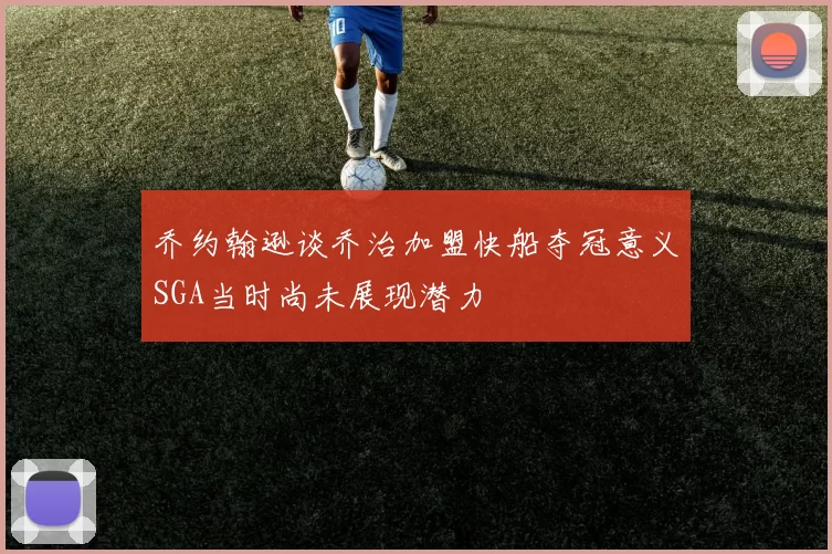 乔约翰逊谈乔治加盟快船夺冠意义SGA当时尚未展现潜力