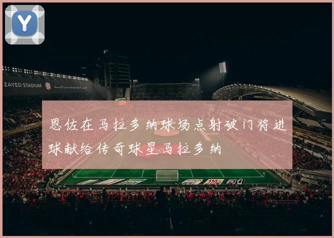 恩佐在马拉多纳球场点射破门将进球献给传奇球星马拉多纳