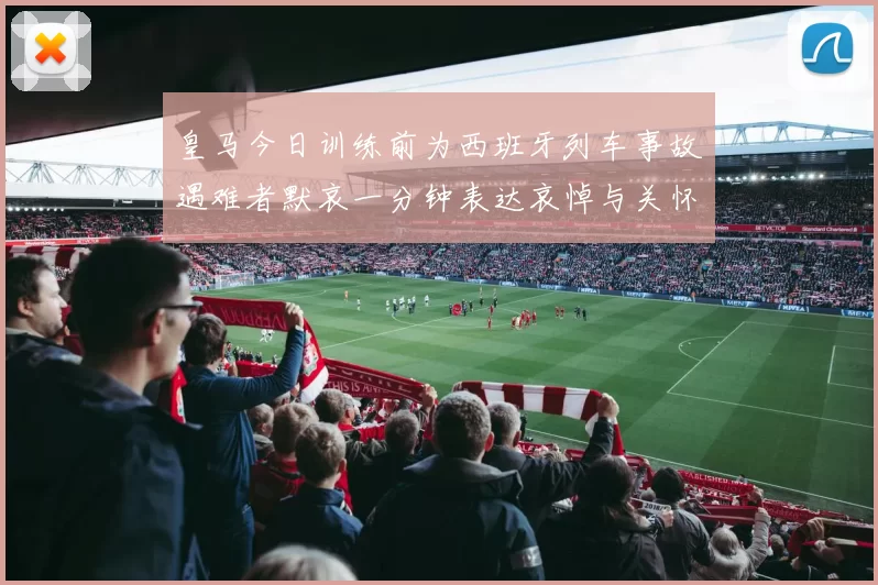 皇马今日训练前为西班牙列车事故遇难者默哀一分钟表达哀悼与关怀