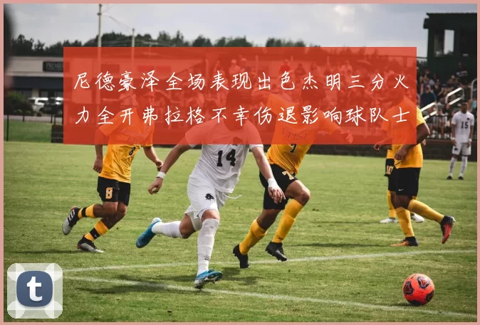 尼德豪泽全场表现出色杰明三分火力全开弗拉格不幸伤退影响球队士气