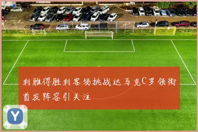 利雅得胜利客场挑战达马克C罗领衔首发阵容引关注