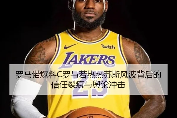 罗马诺爆料C罗与若热热苏斯风波背后的信任裂痕与舆论冲击 | bandao