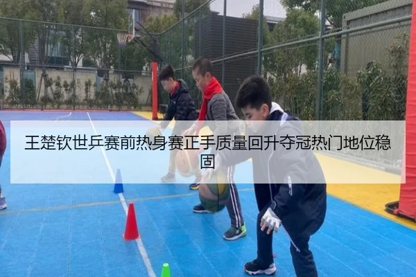 王楚钦世乒赛前热身赛正手质量回升夺冠热门地位稳固 | bandao